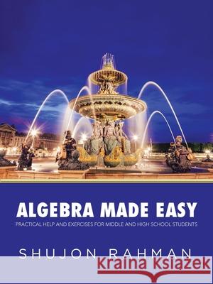 Algebra Made Easy: Practical Help and Exercises for Middle and High School Students Shujon Rahman 9781532066894 iUniverse