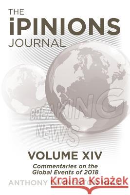 The iPINIONS Journal: Commentaries on the Global Events of 2018-Volume XIV Hall, Anthony Livingston 9781532067471