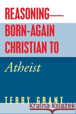 Reasoning-Born-Again Christian to Atheist Terry Grant 9781532069314