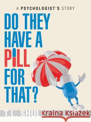 Do They Have a Pill for That?: A Psychologist's Story T. L. Shull 9781532069758