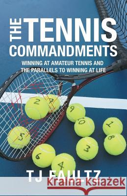The Tennis Commandments: Winning at Amateur Tennis and the Parallels to Winning at Life Tj Faultz 9781532069840 iUniverse