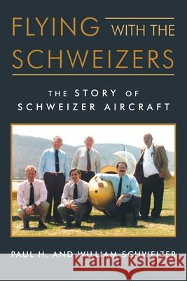Flying with the Schweizers: The Story of Schweizer Aircraft William Schweizer, Paul H Schweizer 9781532069918