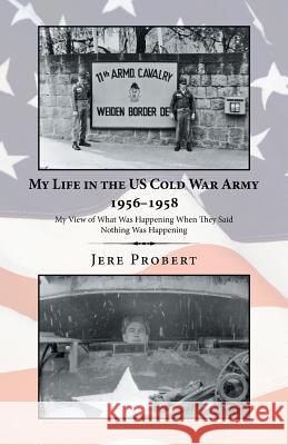 My Life in the Us Cold War Army 1956-1958: My View of What Was Happening When They Said Nothing Was Happening Jere Probert 9781532070839