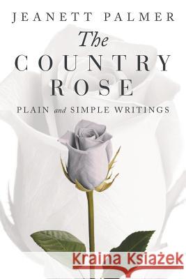 The Country Rose: Plain and Simple Writings Jeanett Palmer 9781532073168 iUniverse