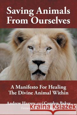 Saving Animals from Ourselves: A Manifesto for Healing the Divine Animal Within Andrew Harvey, Carolyn Baker, Marc Bekoff 9781532074493