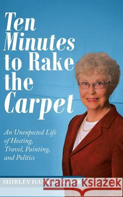 Ten Minutes to Rake the Carpet: An Unexpected Life of Hosting, Travel, Painting, and Politics Shirley Hansen Acker 9781532076930