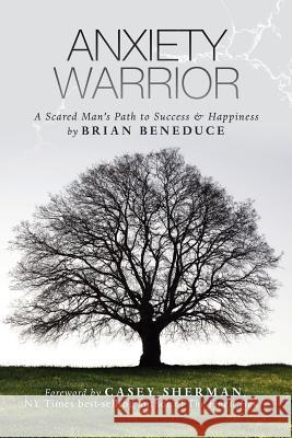 Anxiety Warrior: A Scared Man's Path to Success and Happiness Brian Beneduce, Casey Sherman 9781532077876 iUniverse