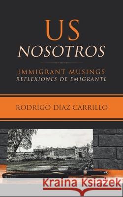 Us/Nosotros: Immigrant Musings/Reflexiones De Emigrante Rodrigo Díaz Carrillo 9781532078064 iUniverse