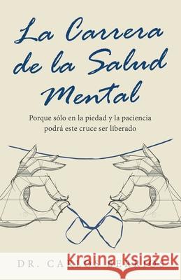 La Carrera De La Salud Mental: Porque Sólo En La Piedad Y La Paciencia Podrá Este Cruce Ser Liberado Dr Carlos Berrios 9781532079405 iUniverse