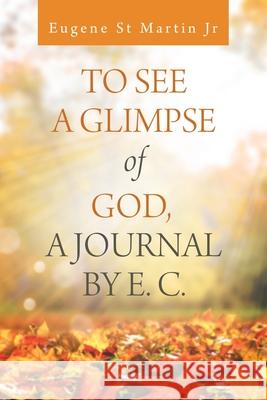 To See a Glimpse of God, a Journal by E. C. Eugene St Martin, Jr 9781532080777 iUniverse
