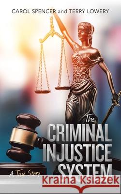 The Criminal Injustice System: A True Story Carol Spencer, Terry Lowery 9781532080999 iUniverse