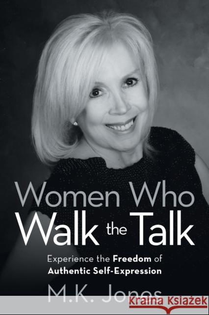 Women Who Walk the Talk: Experience the Freedom of Authentic Self-Expression M K Jones 9781532085079 iUniverse
