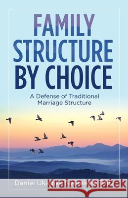 Family Structure by Choice: A Defense of Traditional Marriage Structure Daniel Ukadike Nwaelen 9781532089534 iUniverse