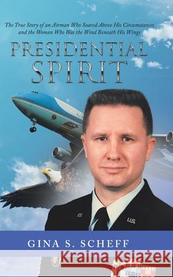 Presidential Spirit: The True Story of an Airman Who Soared Above His Circumstances and the Woman Who Was the Wind Beneath His Wings Gina S. Scheff 9781532091612 iUniverse