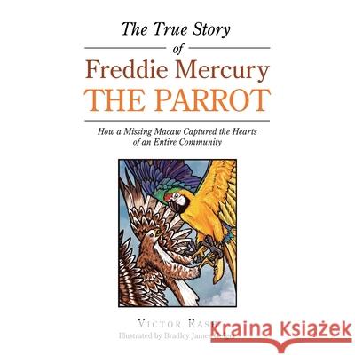 The True Story of Freddie Mercury the Parrot: How a Missing Macaw Captured the Hearts of an Entire Community Victor Rash Bradley James Geiger 9781532092787