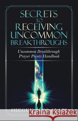 Secrets to Receiving Uncommon Breakthroughs: Uncommon Breakthrough Prayer Points Handbook Shegun Bino Alabi 9781532094873