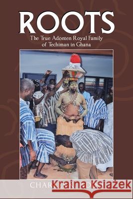 Roots: The True Adonten Royal Family of Techiman in Ghana Charles K Addo 9781532094941