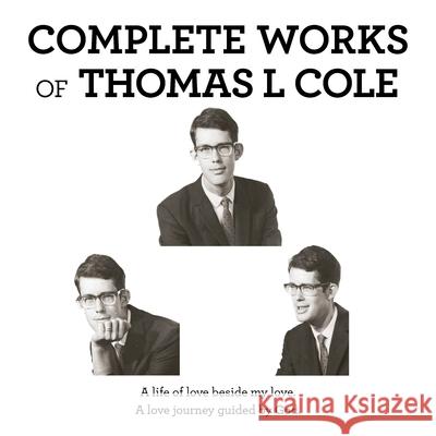 Complete Works of Thomas L Cole: A Life of Love Beside My Love. a Love Journey Guided by God. Thomas L Cole 9781532096501