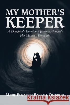 My Mother's Keeper: A Daughter's Emotional Journey Alongside Her Mother's Dementia Marie Elizabeth Randall Chandler 9781532097300 iUniverse