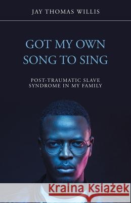 Got My Own Song to Sing: Post-Traumatic Slave Syndrome in My Family Jay Thomas Willis 9781532098871