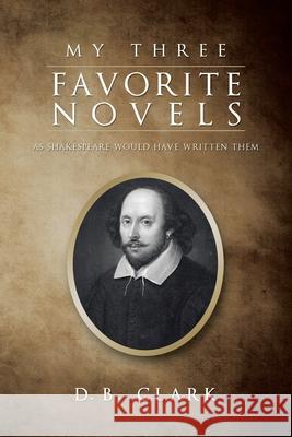 My Three Favorite Novels: As Shakespeare Would Have Written Them D B Clark 9781532099076 iUniverse