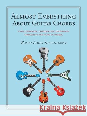 Almost Everything About Guitar Chords: A Fun, Systematic, Constructive, Informative Approach to the Study of Chords. Ralph Louis Scicchitano 9781532099304
