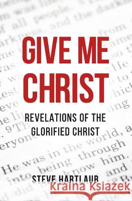 Give Me Christ: Revelations of the Glorified Christ Steve Hartlaub 9781532306280 A&a Services