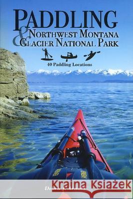 Paddling Northwest Montana & Glacier National Park Debra J. Arnold 9781532309809 Sweetgrass Books