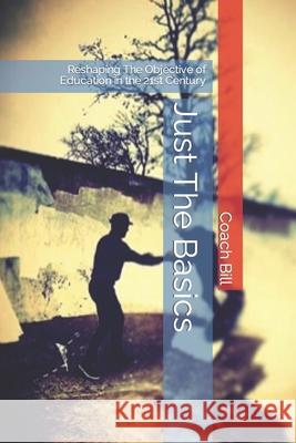 Just The Basics: Reshaping The Objective of Education in the 21st Century Coach Bill 9781532333279