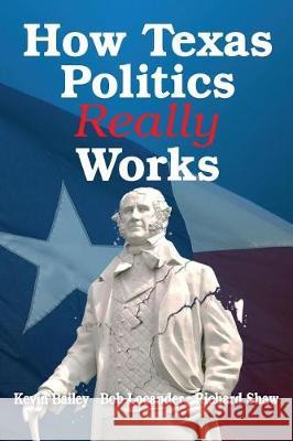 How Texas Politics Really Works Bob Locander Kevin Bailey Richard Shaw 9781532346453