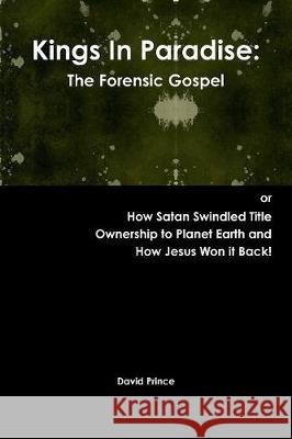 Kings In Paradise: The Forensic Gospel or, How Satan Swindled Title Ownership to Planet Earth and How Jesus Won it Back! David Prince 9781532352249 Lionface Publishers