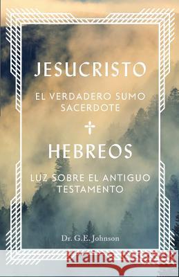 Jesucristo El Verdadero Sumo Sacerdote: Hebreos: Luz Sobre El Antiguo Testamento Ernesto Johnson 9781532369889 Rio Grande Bible Institute