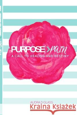 Purpose > Pain A Call To Healing And Destiny Audra Glass 9781532374401