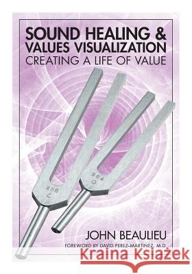 Sound Healing & Values Visualization: Creating a Life of Value John Beaulieu David Martinez 9781532377808 Biosonic Enterprises, Ltd.