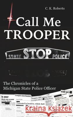 Call Me Trooper: The Chronicles of a Michigan State Police Officer C. K. Roberts 9781532389054 Independent Publisher