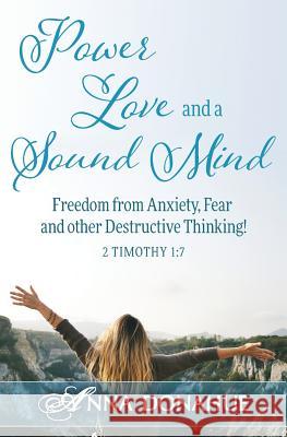 Power, Love and a Sound Mind: Freedom From Anxiety, Fear and Other Destructive Thinking! Donahue, Anna M. 9781532392726