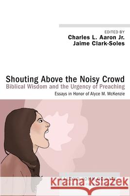 Shouting Above the Noisy Crowd: Biblical Wisdom and the Urgency of Preaching Charles L., Jr. Aaron Jaime Clark-Soles 9781532602801 Cascade Books
