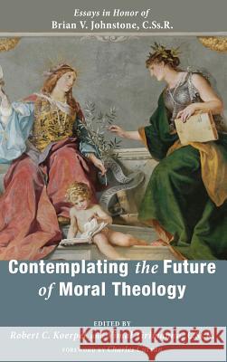 Contemplating the Future of Moral Theology Charles Curran, Robert C Koerpel, Vimal Tirimanna 9781532603372