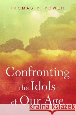 Confronting the Idols of Our Age Thomas P. Power 9781532604331 Wipf & Stock Publishers