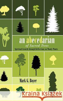 An Abecedarian of Sacred Trees: Spiritual Growth Through Reflections on Woody Plants Boyer, Mark G. 9781532604492