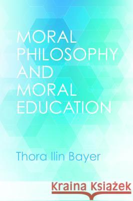 Moral Philosophy and Moral Education Thora Ilin Bayer 9781532604591