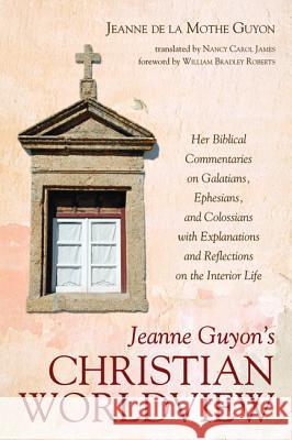 Jeanne Guyon's Christian Worldview: Her Biblical Commentaries on Galatians, Ephesians, and Colossians with Explanations and Reflections on the Interio Guyon, Jeanne de la Mothe 9781532604980 Pickwick Publications