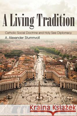 A Living Tradition: Catholic Social Doctrine and Holy See Diplomacy A. Alexander Stummvoll 9781532605116 Cascade Books