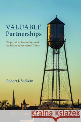 Valuable Partnerships: Cooperation, Innovation, and the Future of Municipal Texas Robert J. Sullivan 9781532607943 Resource Publications (CA)