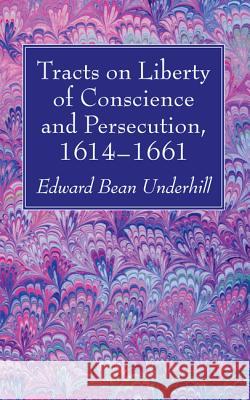 Tracts on Liberty of Conscience and Persecution, 1614-1661 Edward Bean Underhill 9781532608636