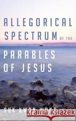Allegorical Spectrum of the Parables of Jesus Suk Kwan Wong 9781532612251 Wipf & Stock Publishers