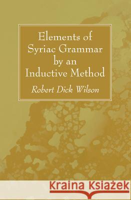 Elements of Syriac Grammar by an Inductive Method Robert Dick Wilson 9781532612756