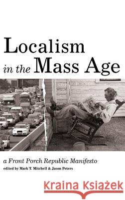 Localism in the Mass Age Mark T Mitchell, Professor Jason Peters (Augustana College) 9781532614453 Front Porch Republic Books