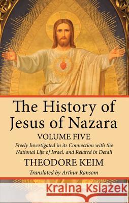 The History of Jesus of Nazara, Volume Five Theodore Keim Arthur Ransom 9781532615955 Wipf & Stock Publishers