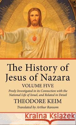 The History of Jesus of Nazara, Volume Five Theodore Keim, Arthur Ransom 9781532615962